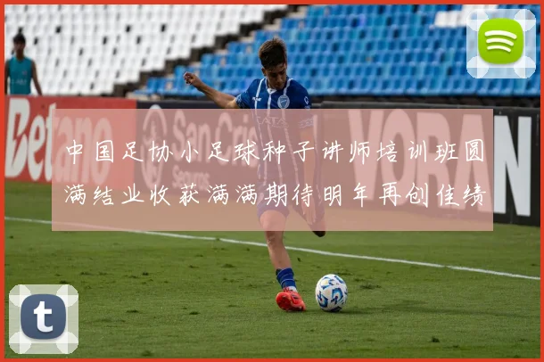 中国足协小足球种子讲师培训班圆满结业收获满满期待明年再创佳绩