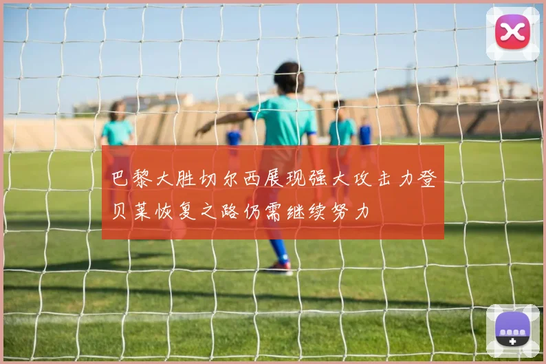 巴黎大胜切尔西展现强大攻击力登贝莱恢复之路仍需继续努力