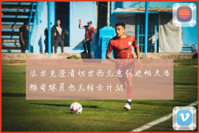 法尔克澄清切尔西无意引进帕夫洛维奇球员也无转会计划