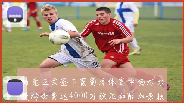 马竞正式签下葡萄牙体育中场尤尔曼转会费达4000万欧元加附加条款