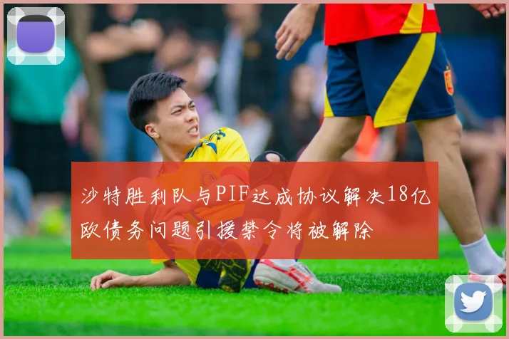 沙特胜利队与PIF达成协议解决18亿欧债务问题引援禁令将被解除