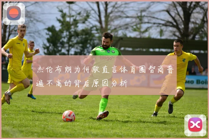 杰伦布朗为何敢直言体育圈智商普遍不高的背后原因分析