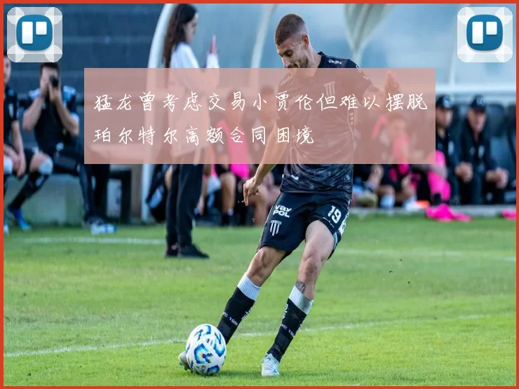 猛龙曾考虑交易小贾伦但难以摆脱珀尔特尔高额合同困境