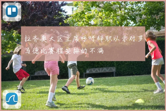 拉齐奥大区主席呼吁辞职以示对罗马德比赛程安排的不满