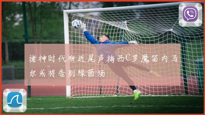诸神时代渐近尾声梅西C罗魔笛内马尔或将告别绿茵场