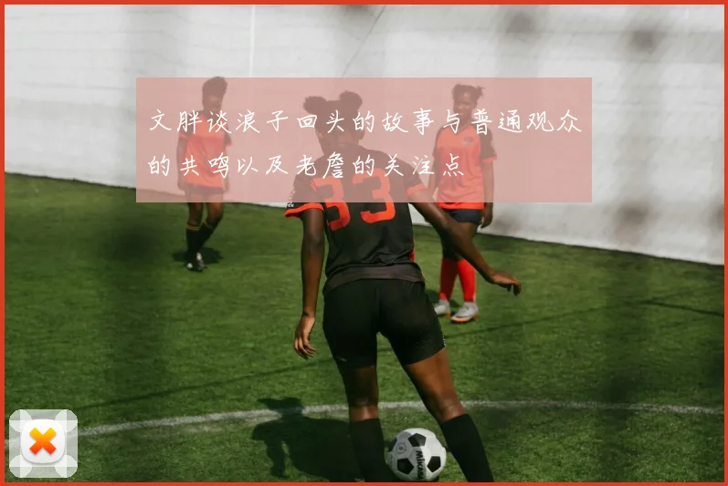 文胖谈浪子回头的故事与普通观众的共鸣以及老詹的关注点