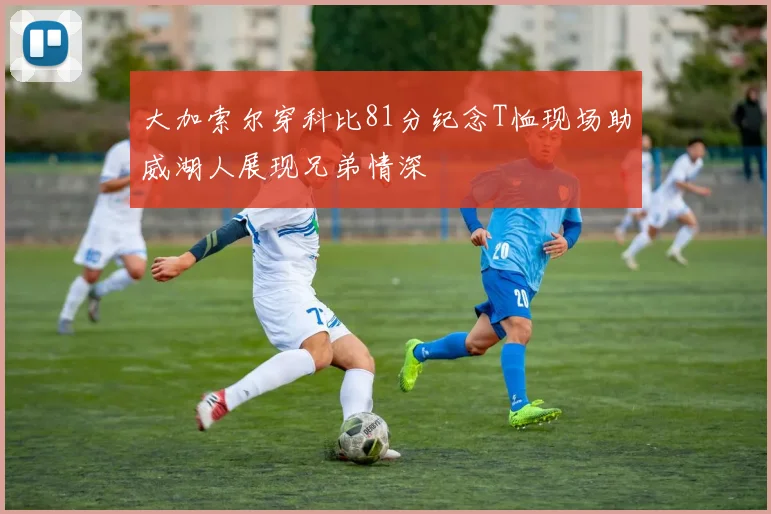 大加索尔穿科比81分纪念T恤现场助威湖人展现兄弟情深