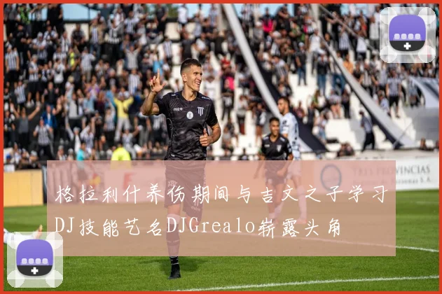 格拉利什养伤期间与吉文之子学习DJ技能艺名DJGrealo崭露头角