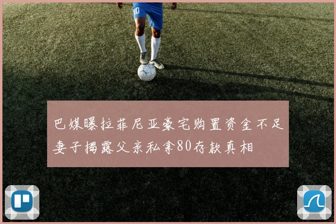 巴媒曝拉菲尼亚豪宅购置资金不足妻子揭露父亲私拿80存款真相