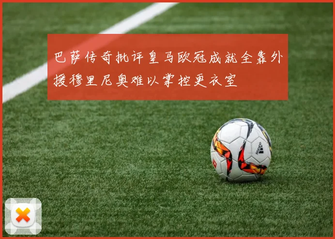 巴萨传奇批评皇马欧冠成就全靠外援穆里尼奥难以掌控更衣室