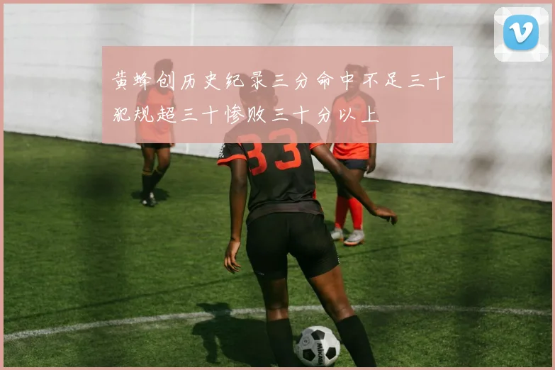 黄蜂创历史纪录三分命中不足三十犯规超三十惨败三十分以上