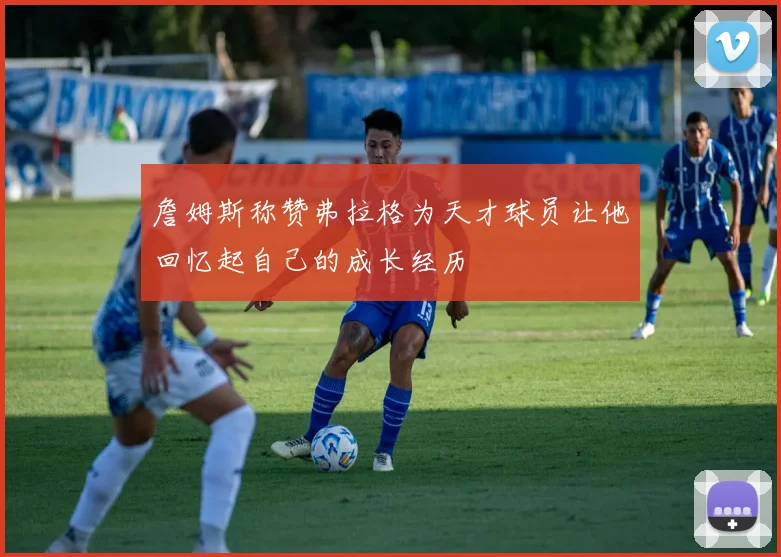 詹姆斯称赞弗拉格为天才球员让他回忆起自己的成长经历