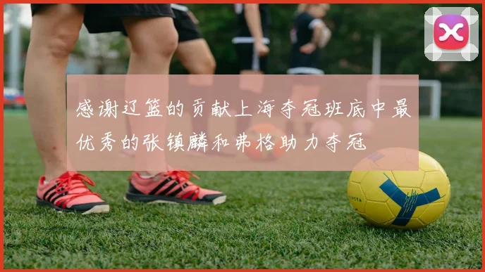感谢辽篮的贡献上海夺冠班底中最优秀的张镇麟和弗格助力夺冠