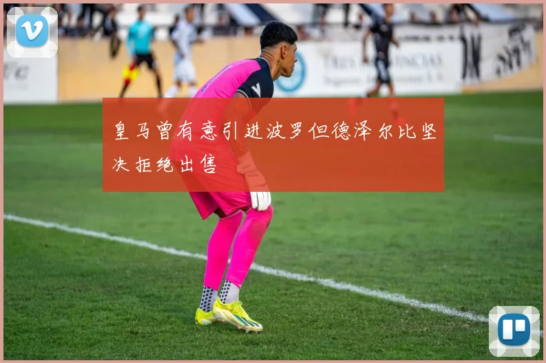 皇马曾有意引进波罗但德泽尔比坚决拒绝出售
