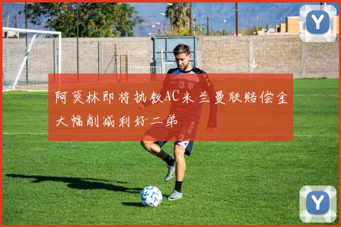 阿莫林即将执教AC米兰曼联赔偿金大幅削减利好二弟