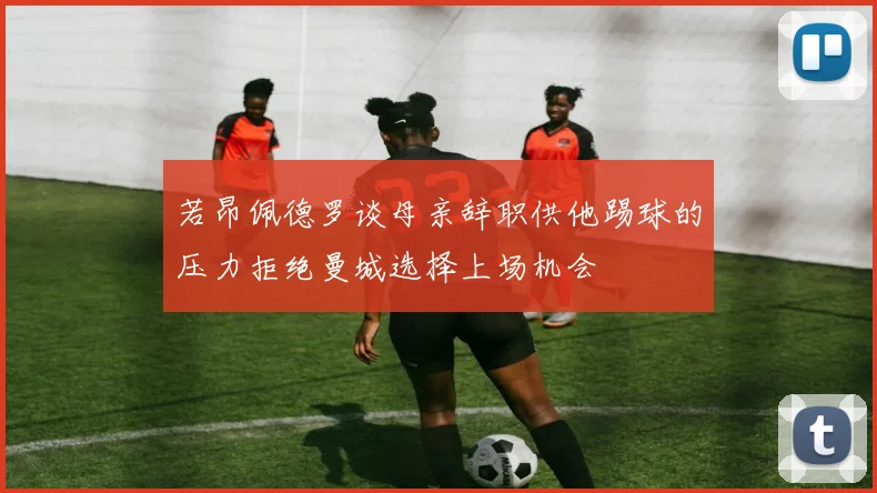 若昂佩德罗谈母亲辞职供他踢球的压力拒绝曼城选择上场机会