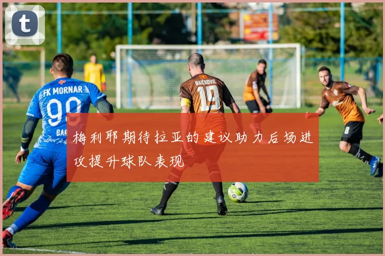 梅利耶期待拉亚的建议助力后场进攻提升球队表现