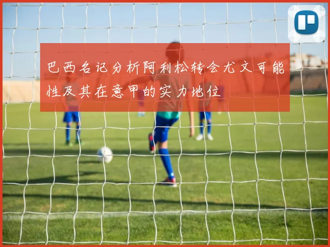 巴西名记分析阿利松转会尤文可能性及其在意甲的实力地位