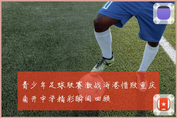 青少年足球联赛激战海港惜败重庆南开中学精彩瞬间回顾