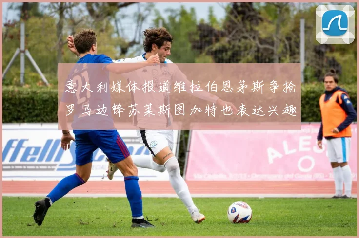 意大利媒体报道维拉伯恩茅斯争抢罗马边锋苏莱斯图加特也表达兴趣