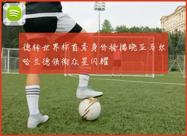 德转世界杯首秀身价榜揭晓亚马尔哈兰德领衔众星闪耀