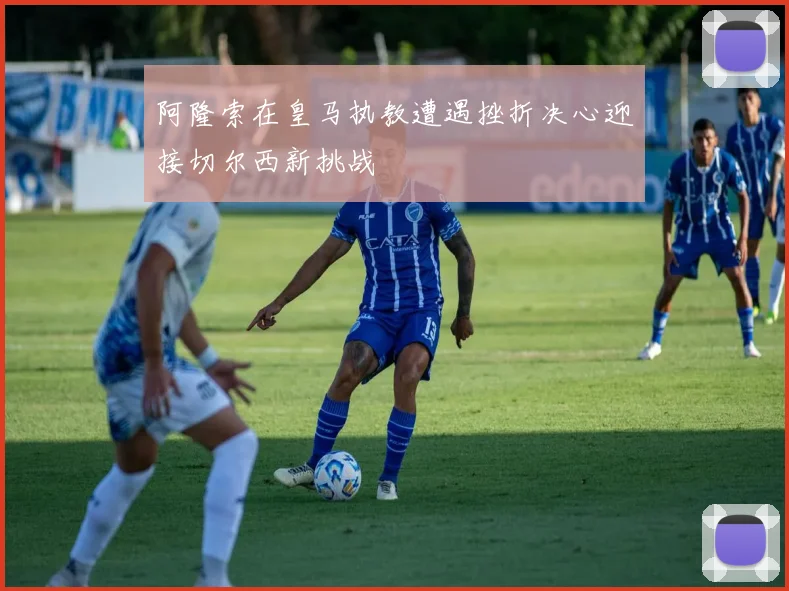阿隆索在皇马执教遭遇挫折决心迎接切尔西新挑战