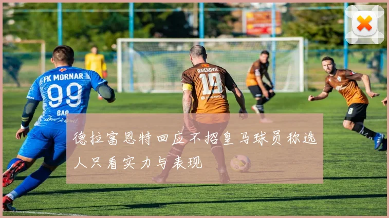 德拉富恩特回应不招皇马球员称选人只看实力与表现
