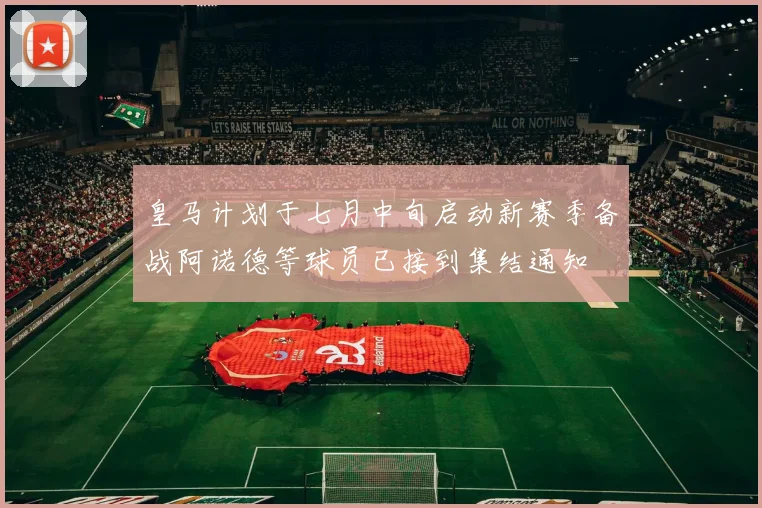 皇马计划于七月中旬启动新赛季备战阿诺德等球员已接到集结通知