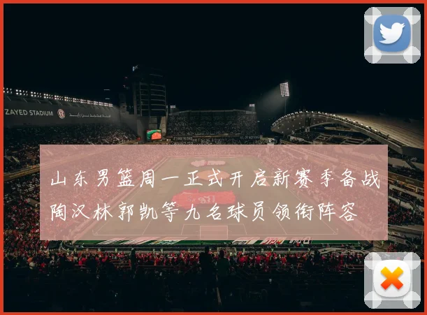 山东男篮周一正式开启新赛季备战陶汉林郭凯等九名球员领衔阵容