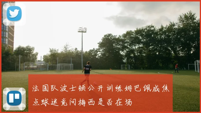 法国队波士顿公开训练姆巴佩成焦点球迷竟问梅西是否在场