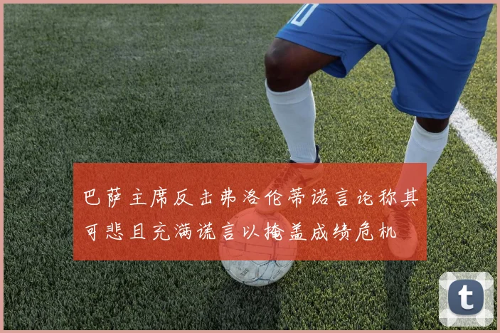 巴萨主席反击弗洛伦蒂诺言论称其可悲且充满谎言以掩盖成绩危机