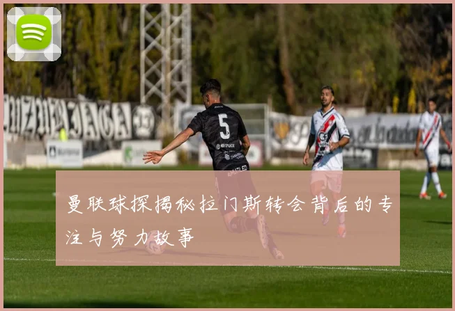 曼联球探揭秘拉门斯转会背后的专注与努力故事