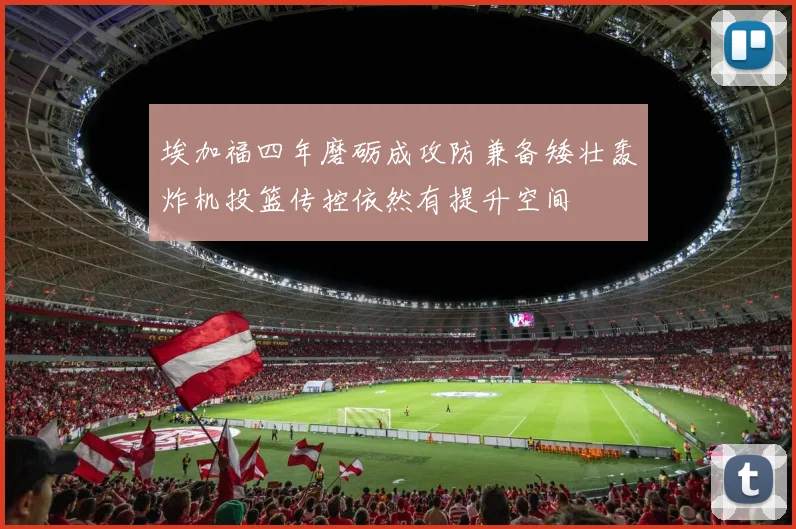 埃加福四年磨砺成攻防兼备矮壮轰炸机投篮传控依然有提升空间