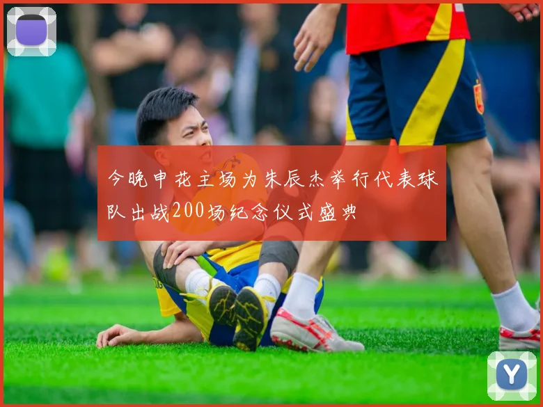 今晚申花主场为朱辰杰举行代表球队出战200场纪念仪式盛典