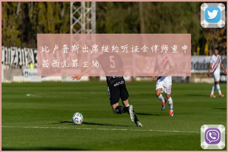 比卢普斯出席纽约听证会律师重申昌西无罪立场