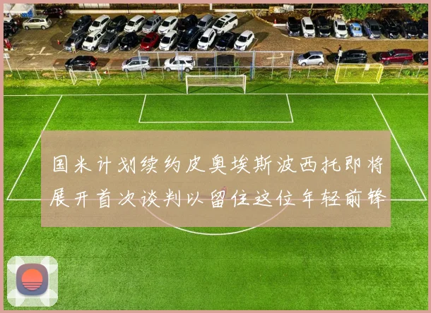 国米计划续约皮奥埃斯波西托即将展开首次谈判以留住这位年轻前锋