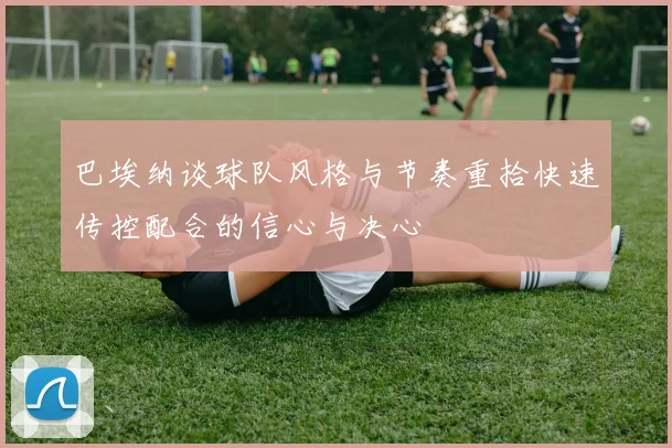巴埃纳谈球队风格与节奏重拾快速传控配合的信心与决心