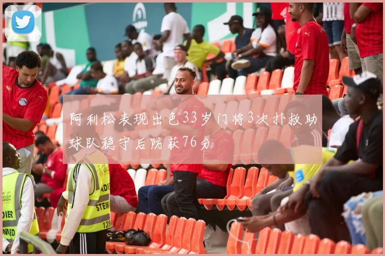 阿利松表现出色33岁门将3次扑救助球队稳守后防获76分